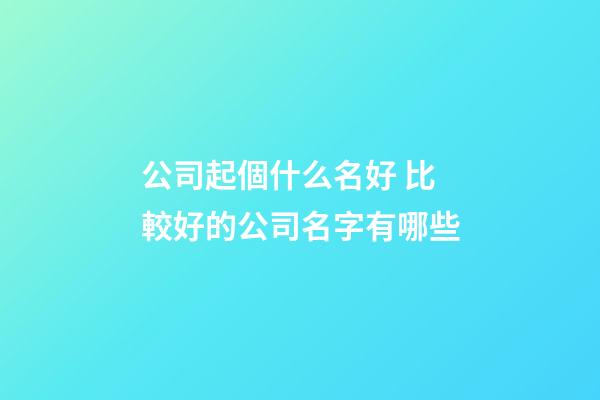 公司起個什么名好 比較好的公司名字有哪些-第1張-公司起名-玄機派